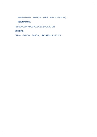 UNIVERSIDAD ABIERTA PARA ADULTOS (UAPA)
ASIGNATURA
TECNOLOGIA APLICADA A LA EDUCACION
NOMBRE
CIRILA GARCIA GARCIA, MATRICULA 15-7175
 
