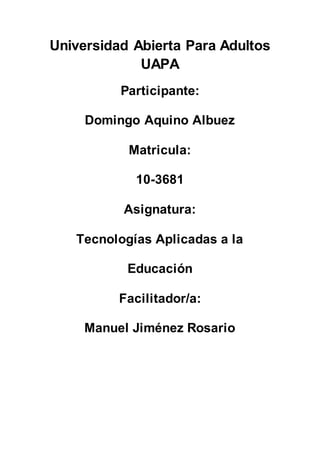 Universidad Abierta Para Adultos
UAPA
Participante:
Domingo Aquino Albuez
Matricula:
10-3681
Asignatura:
Tecnologías Aplicadas a la
Educación
Facilitador/a:
Manuel Jiménez Rosario
 