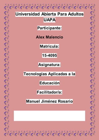 Universidad Abierta Para Adultos
UAPA
Participante:
Alex Malencio
Matricula:
15-4095
Asignatura:
Tecnologías Aplicadas a la
Educación
Facilitador/a:
Manuel Jiménez Rosario
 