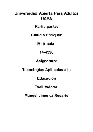 Universidad Abierta Para Adultos
UAPA
Participante:
Claudio Enriquez
Matricula:
14-4396
Asignatura:
Tecnologías Aplicadas a la
Educación
Facilitador/a:
Manuel Jiménez Rosario
 