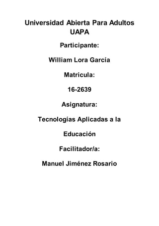 Universidad Abierta Para Adultos
UAPA
Participante:
William Lora García
Matricula:
16-2639
Asignatura:
Tecnologías Aplicadas a la
Educación
Facilitador/a:
Manuel Jiménez Rosario
 