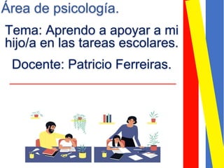 Área de psicología.
Tema: Aprendo a apoyar a mi
hijo/a en las tareas escolares.
Docente: Patricio Ferreiras.
 