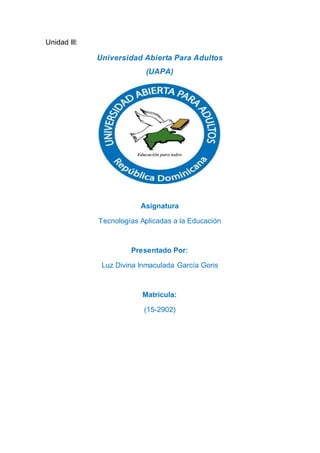 Unidad III:
Universidad Abierta Para Adultos
(UAPA)
Asignatura
Tecnologías Aplicadas a la Educación
Presentado Por:
Luz Divina Inmaculada García Goris
Matricula:
(15-2902)
 