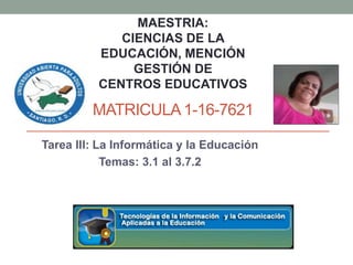 MATRICULA 1-16-7621
Tarea III: La Informática y la Educación
Temas: 3.1 al 3.7.2
MAESTRIA:
CIENCIAS DE LA
EDUCACIÓN, MENCIÓN
GESTIÓN DE
CENTROS EDUCATIVOS
 
