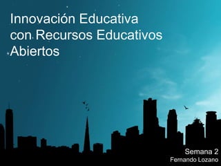 Innovación Educativa
con Recursos Educativos
Abiertos
Semana 2
Fernando Lozano
 
