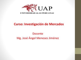 Docente
Mg. José Ángel Meneses Jiménez
Curso: Investigación de Mercados
 