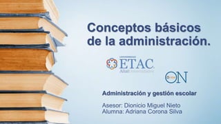 Conceptos básicos
de la administración.
Administración y gestión escolar
Asesor: Dionicio Miguel Nieto
Alumna: Adriana Corona Silva
 