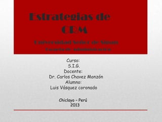 Estrategias de
CRM
Universidad Señor de Sipan
Escuela de Administración
Curso:
S.I.G.
Docente:
Dr. Carlos Chavez Monzón
Alumno:
Luis Vásquez coronado
Chiclayo – Perú
2013
 