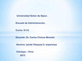Universidad Señor de Sipan.
Escuela de Administración.
Curso: S.I.G.
Docente: Dr. Carlos Chávez Monzón
Alumna: zarate Vásquez h. esperanza
Chiclayo – Perú
2013
 