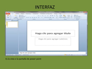 INTERFAZ




Es la vista o la pantalla de power point
 