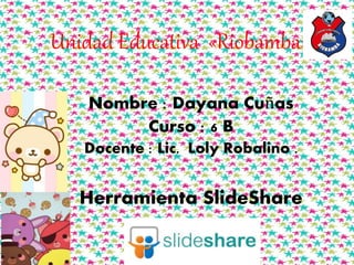 Unidad Educativa «Riobamba»
Nombre : Dayana Cuñas
Curso : 6 B
Docente : Lic. Loly Robalino .
Herramienta SlideShare
 