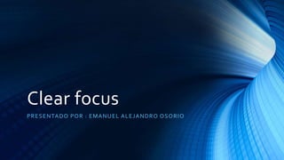 Clear focus
PRESENTADO POR : EMANUEL ALEJANDRO OSORIO
 