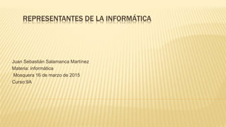 REPRESENTANTES DE LA INFORMÁTICA
Juan Sebastián Salamanca Martínez
Materia: informática
Mosquera 16 de marzo de 2015
Curso:9A
 