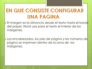  El
   margen es la distancia desde el texto hasta el borde
  del papel. Word usa para el texto el interior de los
  márgenes.

 Losencabezados, los pies de página y los números de
  página se imprimen dentro de la zona de los
  márgenes.
 