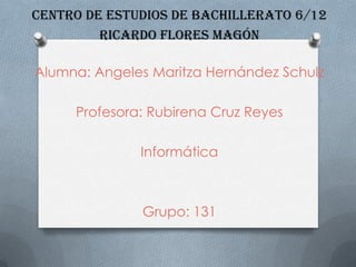 Centro de Estudios de Bachillerato 6/12
         Ricardo Flores Magón

Alumna: Angeles Maritza Hernández Schulz

     Profesora: Rubirena Cruz Reyes

              Informática



              Grupo: 131
 