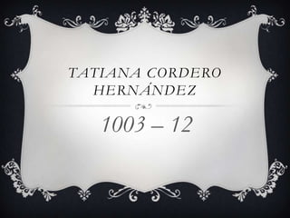 TATIANA CORDERO
HERNÁNDEZ
1003 – 12
 
