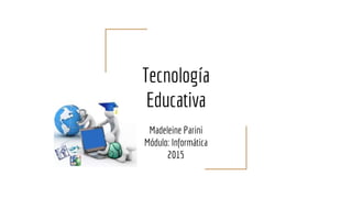 Tecnología
Educativa
Madeleine Parini
Módulo: Informática
2015
 