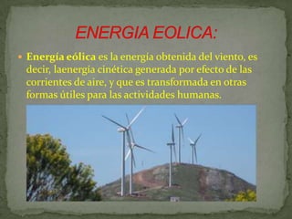  Energía eólica es la energía obtenida del viento, es
 decir, laenergía cinética generada por efecto de las
 corrientes de aire, y que es transformada en otras
 formas útiles para las actividades humanas.
 