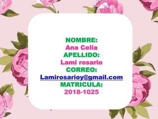 NOMBRE:
Ana Celia
APELLIDO:
Lami rosario
CORREO:
Lamirosarioy@gmail.com
MATRICULA:
2018-1025
 