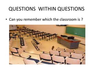 QUESTIONS  WITHIN QUESTIONS <br />Can you remember which the classroom is ?<br />
