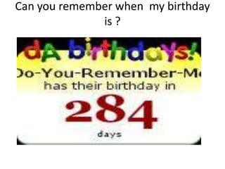 Can you remember when  my birthday is ?<br />