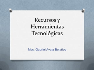 Recursos y
 Herramientas
 Tecnológicas

Msc. Gabriel Ayala Bolaños
 