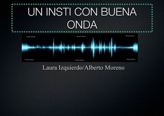 UN INSTI CON BUENA
       ONDA


  Laura Izquierdo/Alberto Moreno
 