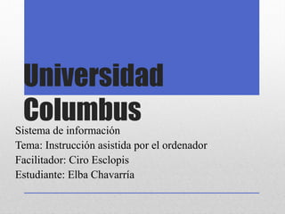 Universidad
ColumbusSistema de información
Tema: Instrucción asistida por el ordenador
Facilitador: Ciro Esclopis
Estudiante: Elba Chavarría
 