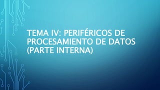 TEMA IV: PERIFÉRICOS DE
PROCESAMIENTO DE DATOS
(PARTE INTERNA)
 