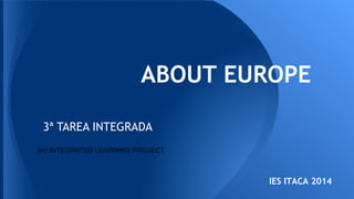 ABOUT EUROPE
3ª TAREA INTEGRADA
3rd INTEGRATED LEARNING PROJECT
IES ITACA 2014
 