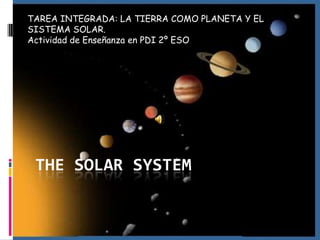 TAREA INTEGRADA: LA TIERRA COMO PLANETA Y EL
SISTEMA SOLAR.
Actividad de Enseñanza en PDI 2º ESO




 THE SOLAR SYSTEM
 