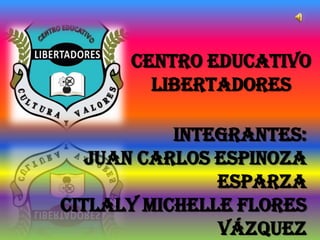 CENTRO EDUCATIVO
LIBERTADORES
Integrantes:
Juan Carlos Espinoza
Esparza
Citlaly Michelle Flores
Vázquez
 