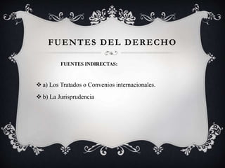  a) Los Tratados o Convenios internacionales.
 b) La Jurisprudencia
FUENTES DEL DERECHO
FUENTES INDIRECTAS:
 