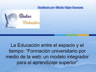 Realizado por: Giselle Rojas Carranza




   La Educación entre el espacio y el
 tiempo: “Formación universitario por
medio de la web: un modelo integrador
     para el aprendizaje superior”
 
