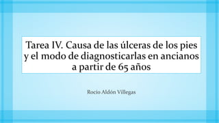 Tarea IV. Causa de las úlceras de los pies
y el modo de diagnosticarlas en ancianos
a partir de 65 años
Rocío Aldón Villegas
 