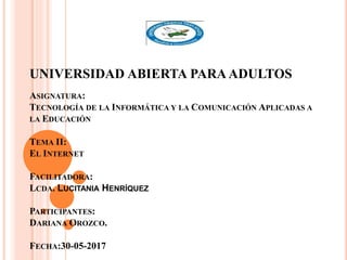 UNIVERSIDAD ABIERTA PARA ADULTOS
ASIGNATURA:
TECNOLOGÍA DE LA INFORMÁTICA Y LA COMUNICACIÓN APLICADAS A
LA EDUCACIÓN
TEMA II:
EL INTERNET
FACILITADORA:
LCDA. LUCITANIA HENRÍQUEZ
PARTICIPANTES:
DARIANA OROZCO.
FECHA:30-05-2017
 