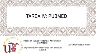 TAREA IV: PUBMED
Máster en Nuevas Tendencias Asistenciales
2017/2018
Competencias Informacionales en Ciencias de
la Salud
Laura Martínez San Millán
 