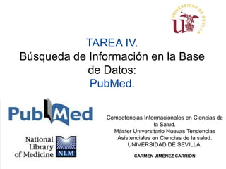 TAREA IV.
Búsqueda de Información en la Base
de Datos:
PubMed.
Competencias Informacionales en Ciencias de
la Salud.
Máster Universitario Nuevas Tendencias
Asistenciales en Ciencias de la salud.
UNIVERSIDAD DE SEVILLA.
CARMEN JIMÉNEZ CARRIÓN
 