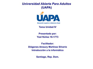 Tarea Unidad IV
Presentado por:
Yoel Núñez 16-1773
Facilitador:
Diógenes Amaury Martínez Silverio
Introducción a la informática
Santiago, Rep. Dom.
Universidad Abierta Para Adultos
(UAPA)
 