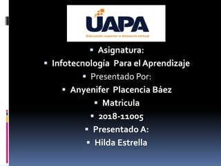  Asignatura:
 Infotecnología Para el Aprendizaje
 Presentado Por:
 Anyenifer Placencia Báez
 Matricula
 2018-11005
 Presentado A:
 Hilda Estrella
 