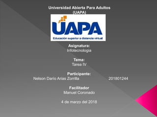 Universidad Abierta Para Adultos
(UAPA)
Asignatura:
Infotecnologia
Tema:
Tarea IV
Participante:
Nelson Darío Arias Zorrilla 201801244
Facilitador
Manuel Coronado
4 de marzo del 2018
 