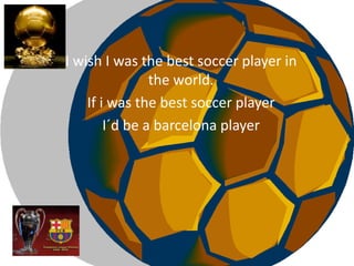 I wish I wasthebest soccer player in theworld. If i wasthebest soccer player I´d be a barcelonaplayer 