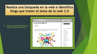 Realiza una búsqueda en la web e identifica
blogs que traten el tema de la web 2.0
 https://info.netcommerce.mx/
blog/la-era-de-la-web-2-0/
 
