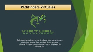Pathfinders Virtuales
Guía especializada en forma de página web, de un tema o
disciplina. Agrupa diversos tipos de recursos de
información para ayudar al usuario en la búsqueda de
información.
 