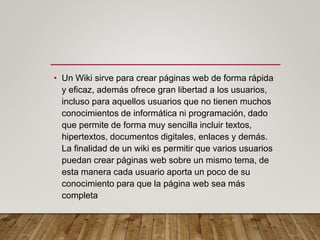 • Un Wiki sirve para crear páginas web de forma rápida
y eficaz, además ofrece gran libertad a los usuarios,
incluso para ...