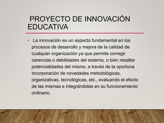 PROYECTO DE INNOVACIÓN
EDUCATIVA
• La innovación es un aspecto fundamental en los
procesos de desarrollo y mejora de la ca...