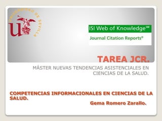 TAREA JCR.
MÁSTER NUEVAS TENDENCIAS ASISTENCIALES EN
CIENCIAS DE LA SALUD.
COMPETENCIAS INFORMACIONALES EN CIENCIAS DE LA
SALUD.
Gema Romero Zarallo.
 