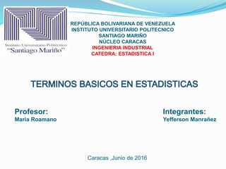 REPÚBLICA BOLIVARIANA DE VENEZUELA
INSTITUTO UNIVERSITARIO POLITECNICO
SANTIAGO MARIÑO
NÚCLEO CARACAS
INGENIERIA INDUSTRIAL
CATEDRA: ESTADISTICA I
Integrantes:
Yefferson Manrañez
Profesor:
Maria Roamano
Caracas ,Junio de 2016
 