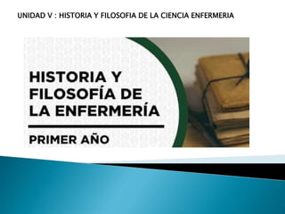 UNIDAD V : HISTORIA Y FILOSOFIA DE LA CIENCIA ENFERMERIA
 