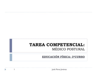 TAREA COMPETENCIAL: MÉDICO POSTURAL EDUCACIÓN FÍSICA: 3ºCURSO Judit Pérez Jiménez 